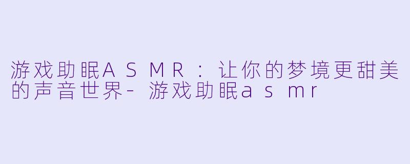 游戏助眠ASMR：让你的梦境更甜美的声音世界-游戏助眠asmr