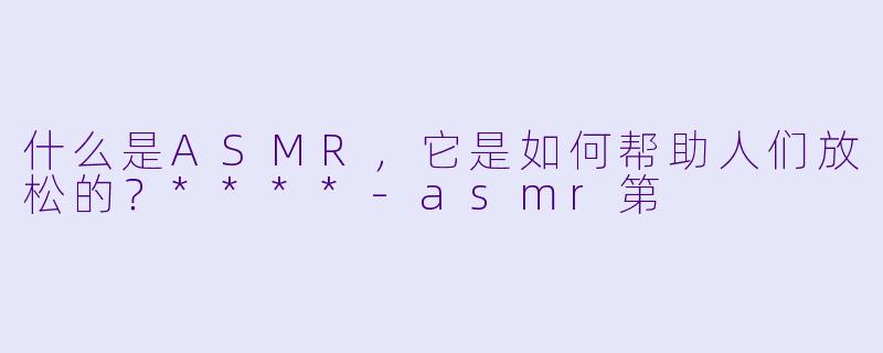 什么是ASMR,它是如何帮助人们放松的?****