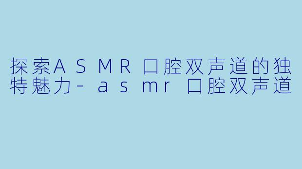 探索ASMR口腔双声道的独特魅力