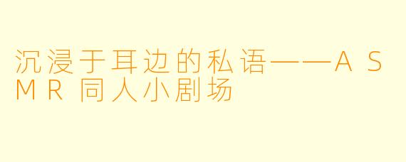 沉浸于耳边的私语——ASMR同人小剧场