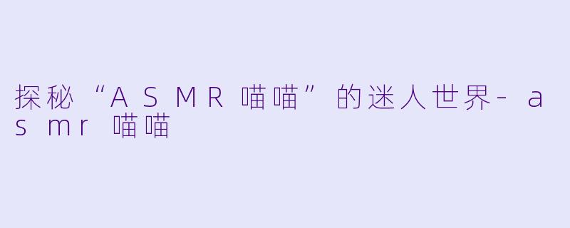 探秘“ASMR喵喵”的迷人世界-asmr喵喵