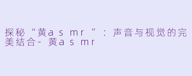 探秘“黄asmr”：声音与视觉的完美结合-黄asmr