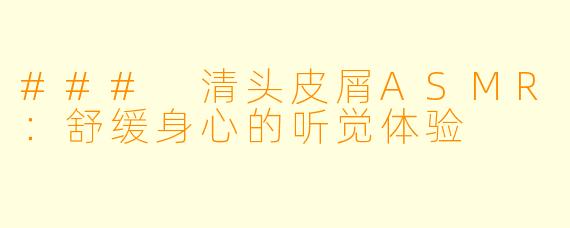 ### 清头皮屑ASMR:舒缓身心的听觉体验
