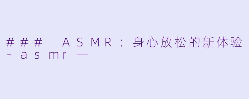 ### ASMR：身心放松的新体验-asmr一