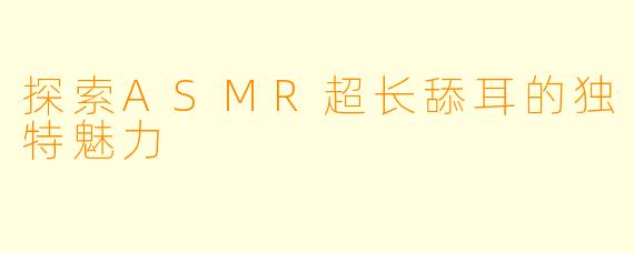 探索ASMR超长舔耳的独特魅力