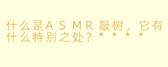 什么是ASMR敲树,它有什么特别之处?****