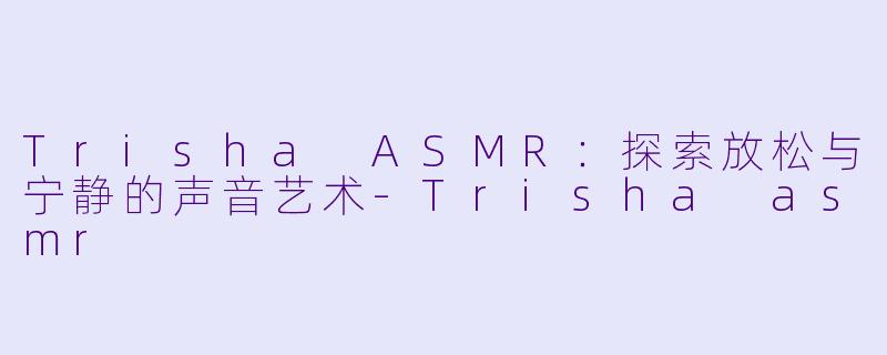 Trisha ASMR：探索放松与宁静的声音艺术-Trisha asmr