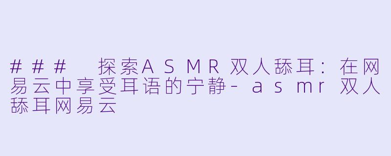 ### 探索ASMR双人舔耳：在网易云中享受耳语的宁静-asmr双人舔耳网易云