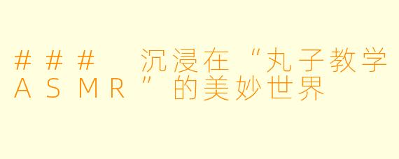 ### 沉浸在“丸子教学ASMR”的美妙世界