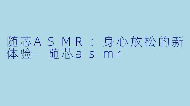 随芯ASMR：身心放松的新体验-随芯asmr