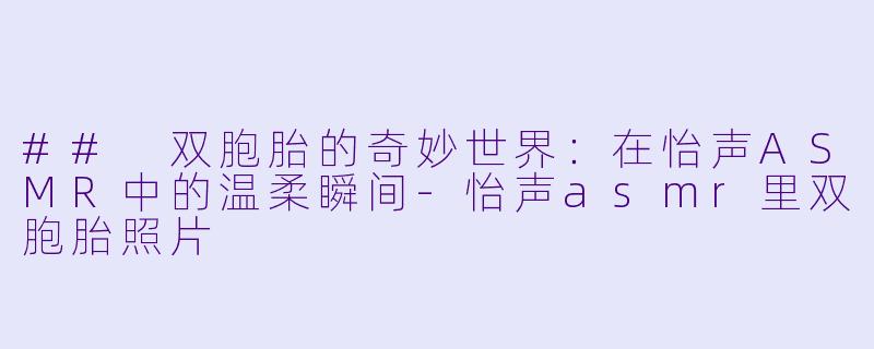 ## 双胞胎的奇妙世界：在怡声ASMR中的温柔瞬间-怡声asmr里双胞胎照片