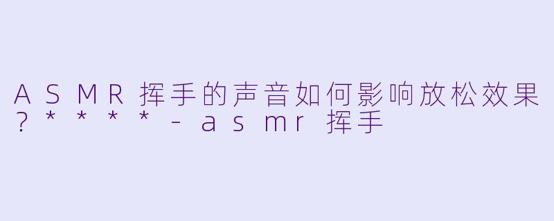 ASMR挥手的声音如何影响放松效果？****