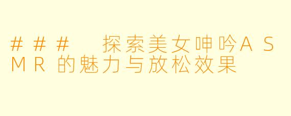 ### 探索美女呻吟ASMR的魅力与放松效果