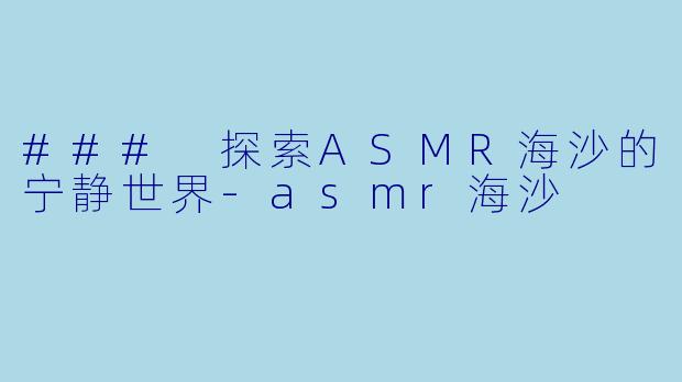 ### 探索ASMR海沙的宁静世界-asmr海沙