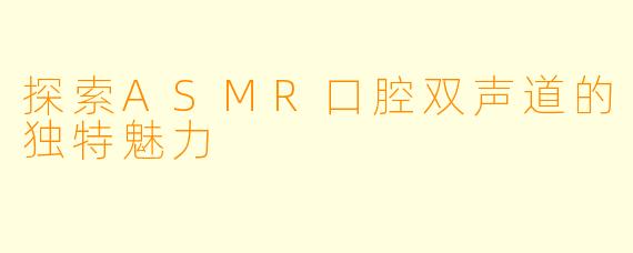 探索ASMR口腔双声道的独特魅力