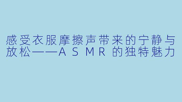 感受衣服摩擦声带来的宁静与放松——ASMR的独特魅力