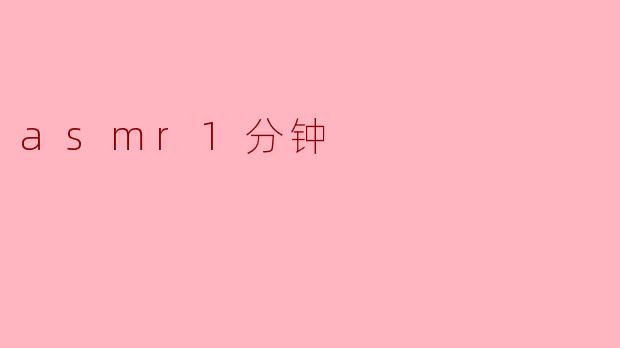 探寻ASMR的魅力:1分钟的宁静体验