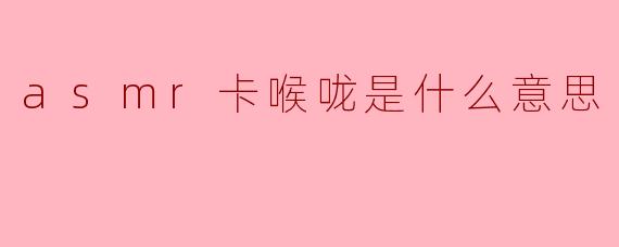 asmr卡喉咙是什么意思