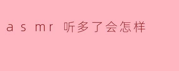 听ASMR太多会对身体或者心理产生什么影响吗?****