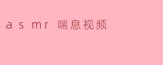 探索ASMR喘息视频的魅力与放松效果