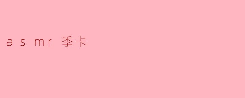 什么是ASMR季卡,它能带来什么样的体验?****