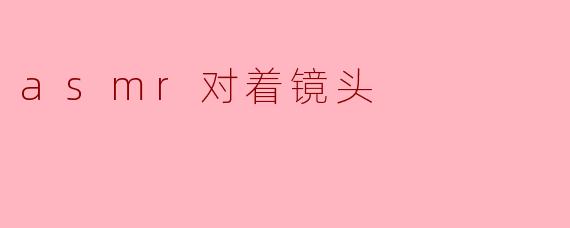 探索ASMR对着镜头的魅力