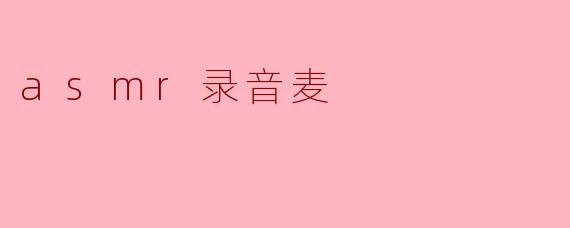 ASMR录音麦克风有什么特别之处,如何选择适合的麦克风?****
