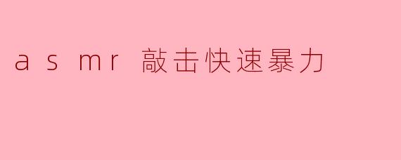 ### ASMR敲击快速暴力:一种别样的放松体验
