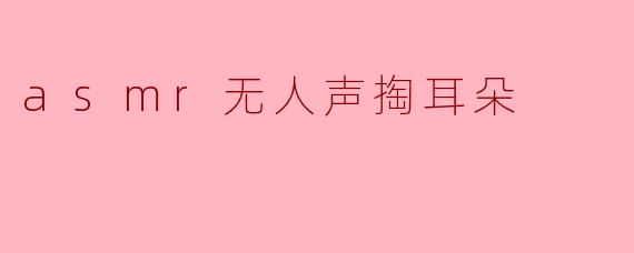### 独特的ASMR体验——无人声掏耳朵的宁静之旅