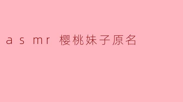 asmr樱桃妹子的原名是什么？****