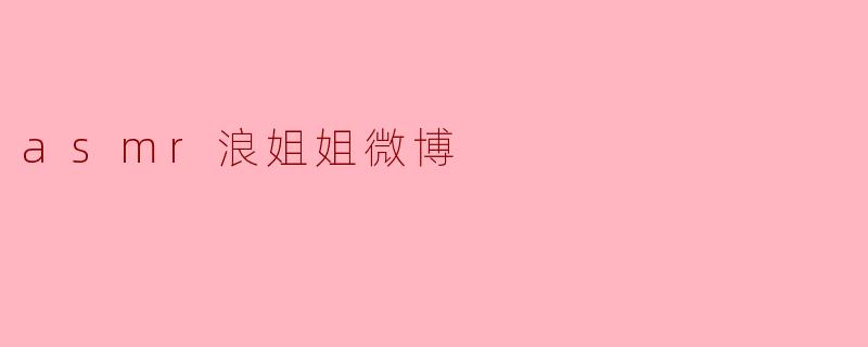ASMR浪姐姐微博:声音的魅力与粉丝的共鸣