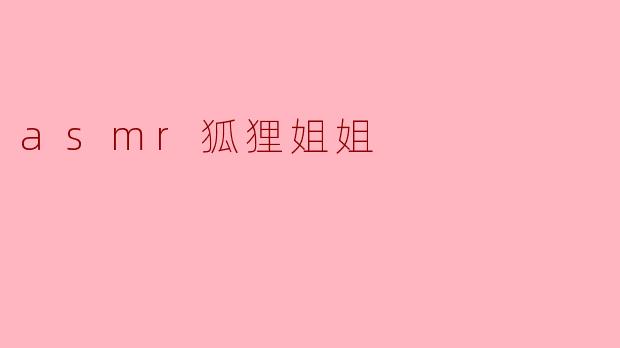 asmr狐狸姐姐的视频有什么特别之处？