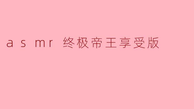 ### ASMR终极帝王享受版：放松与宁静的极致体验