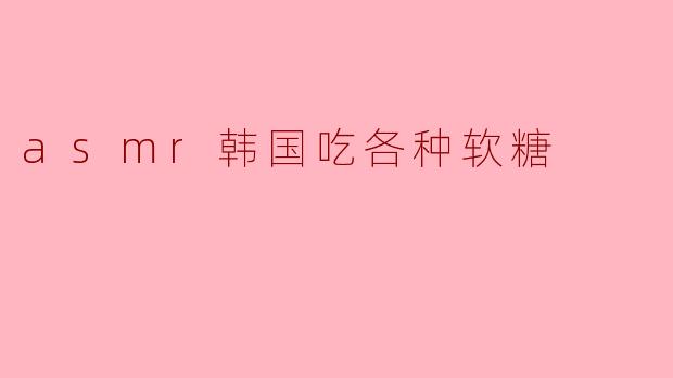 asmr韩国吃各种软糖
