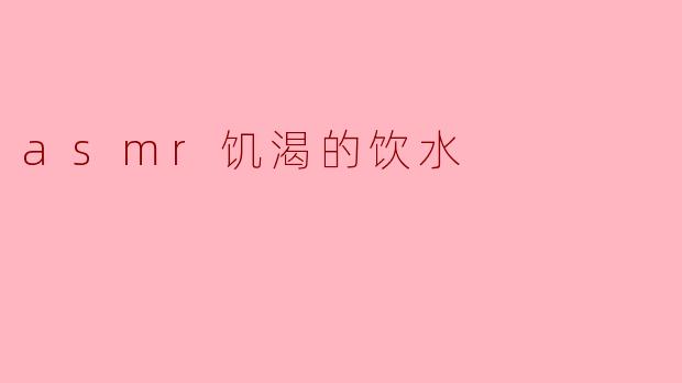 asmr饥渴的饮水