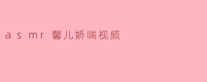 ### ASMR馨儿娇喘视频:身临其境的听觉享受