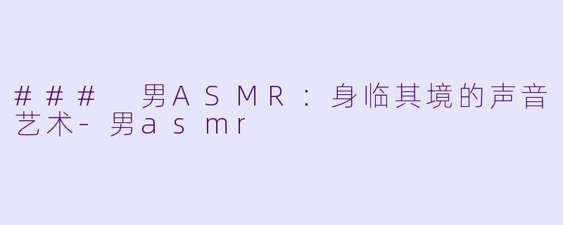 ### 男ASMR：身临其境的声音艺术-男asmr