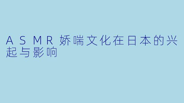 ASMR娇喘文化在日本的兴起与影响