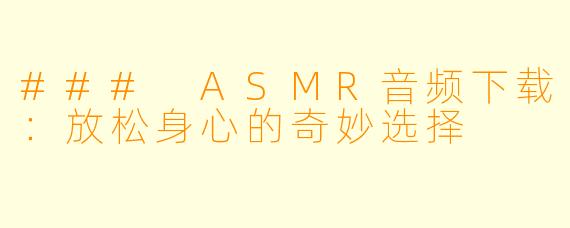 ### ASMR音频下载:放松身心的奇妙选择