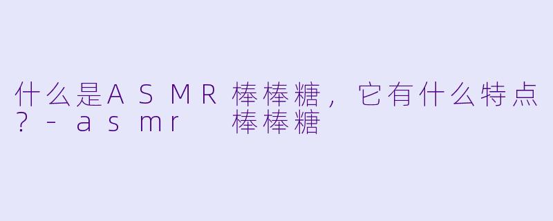 什么是ASMR棒棒糖,它有什么特点?