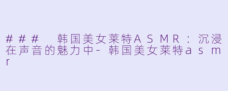 ### 韩国美女莱特ASMR:沉浸在声音的魅力中