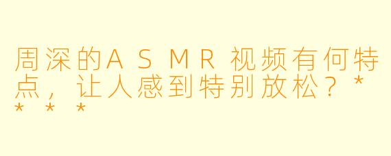 周深的ASMR视频有何特点,让人感到特别放松?****