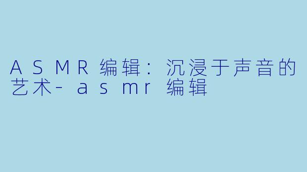 ASMR编辑：沉浸于声音的艺术-asmr编辑