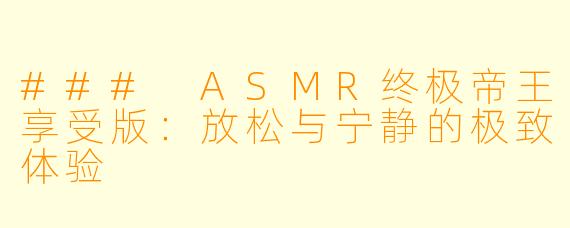 ### ASMR终极帝王享受版：放松与宁静的极致体验