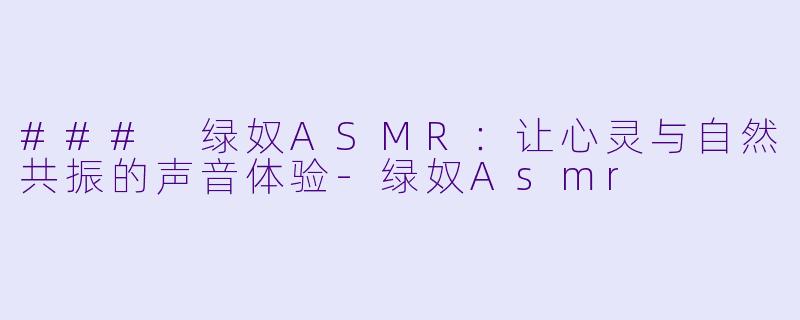 ### 绿奴ASMR：让心灵与自然共振的声音体验-绿奴Asmr