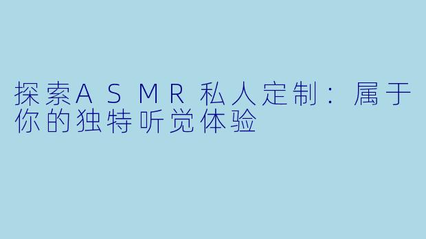 探索ASMR私人定制:属于你的独特听觉体验