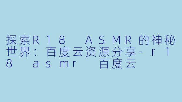 探索R18 ASMR的神秘世界：百度云资源分享-r18 asmr 百度云