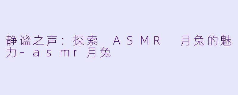 静谧之声：探索 ASMR 月兔的魅力-asmr月兔