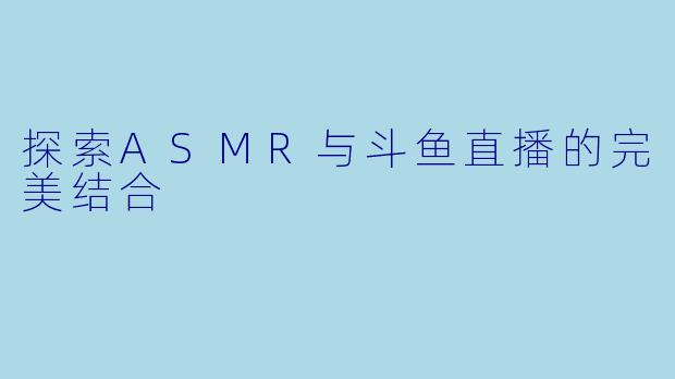 探索ASMR与斗鱼直播的完美结合