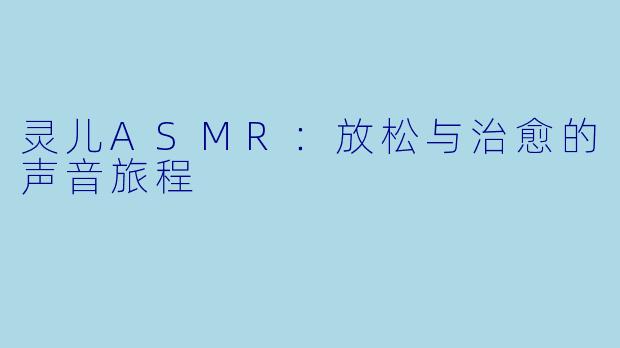 灵儿ASMR：放松与治愈的声音旅程